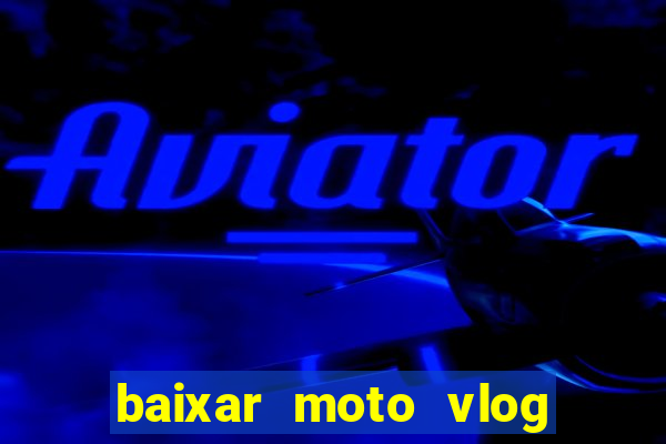 baixar moto vlog brasil dinheiro infinito